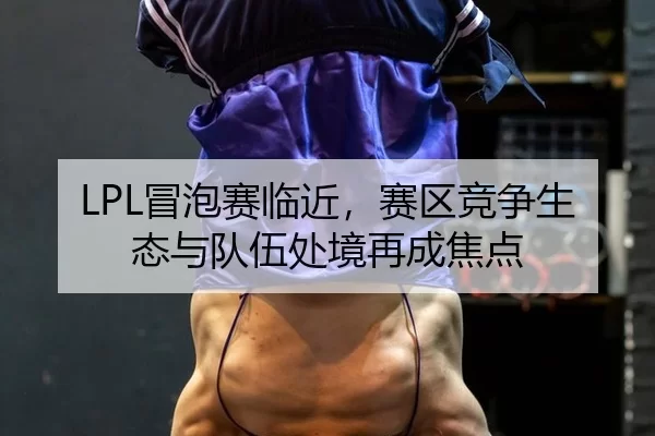 LPL冒泡赛临近，赛区竞争生态与队伍处境再成焦点